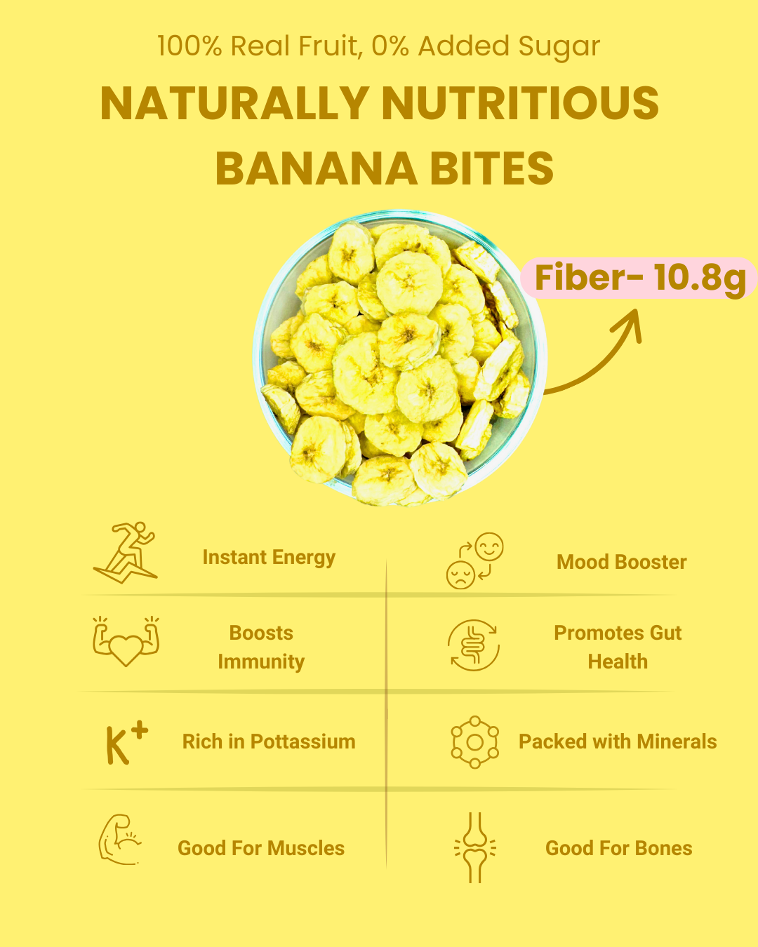 Banana Bites offer natural fiber and potassium, supporting digestion, muscle strength, bone health, and everyday energy needs.